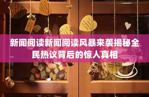 新闻阅读新闻阅读风暴来袭揭秘全民热议背后的惊人真相