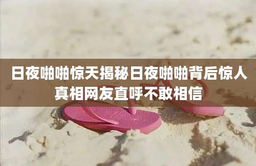 日夜啪啪惊天揭秘日夜啪啪背后惊人真相网友直呼不敢相信
