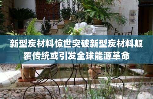 新型炭材料惊世突破新型炭材料颠覆传统或引发全球能源革命