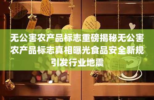 无公害农产品标志重磅揭秘无公害农产品标志真相曝光食品安全新规引发行业地震