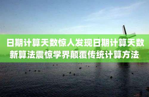 日期计算天数惊人发现日期计算天数新算法震惊学界颠覆传统计算方法