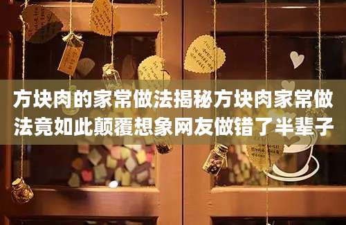 方块肉的家常做法揭秘方块肉家常做法竟如此颠覆想象网友做错了半辈子