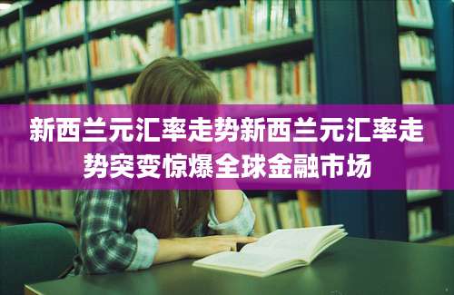 新西兰元汇率走势新西兰元汇率走势突变惊爆全球金融市场