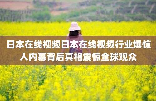 日本在线视频日本在线视频行业爆惊人内幕背后真相震惊全球观众