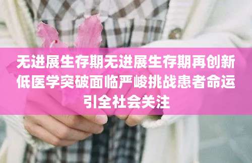 无进展生存期无进展生存期再创新低医学突破面临严峻挑战患者命运引全社会关注