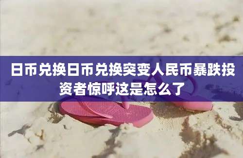 日币兑换日币兑换突变人民币暴跌投资者惊呼这是怎么了
