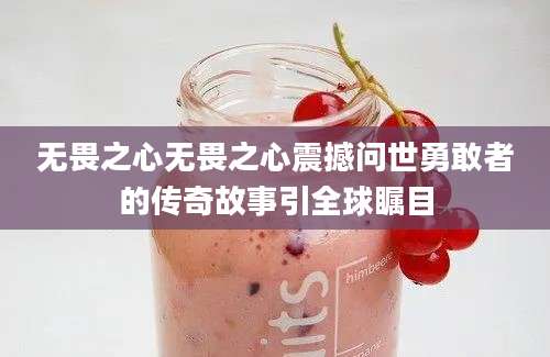 无畏之心无畏之心震撼问世勇敢者的传奇故事引全球瞩目