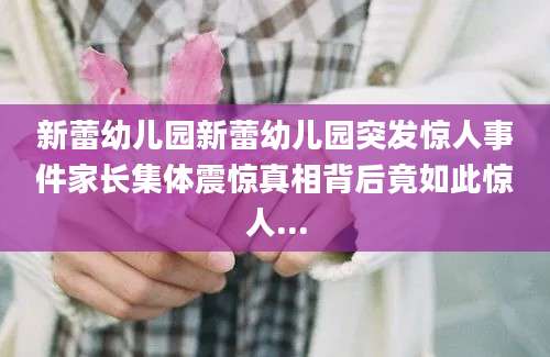 新蕾幼儿园新蕾幼儿园突发惊人事件家长集体震惊真相背后竟如此惊人...