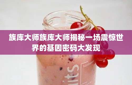 族库大师族库大师揭秘一场震惊世界的基因密码大发现