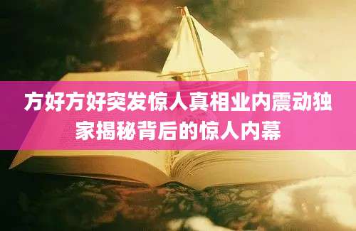方好方好突发惊人真相业内震动独家揭秘背后的惊人内幕