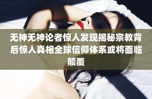 无神无神论者惊人发现揭秘宗教背后惊人真相全球信仰体系或将面临颠覆