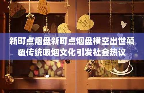 新町点烟盘新町点烟盘横空出世颠覆传统吸烟文化引发社会热议