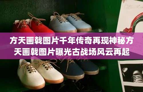 方天画戟图片千年传奇再现神秘方天画戟图片曝光古战场风云再起