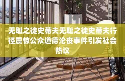 无耻之徒史蒂夫无耻之徒史蒂夫行径震惊公众道德沦丧事件引发社会热议