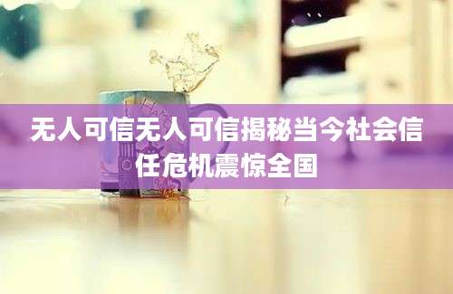 无人可信无人可信揭秘当今社会信任危机震惊全国