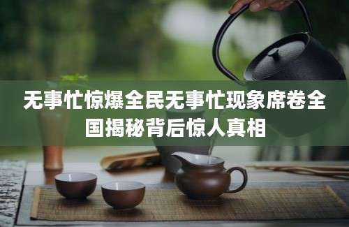 无事忙惊爆全民无事忙现象席卷全国揭秘背后惊人真相