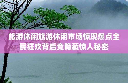 旅游休闲旅游休闲市场惊现爆点全民狂欢背后竟隐藏惊人秘密