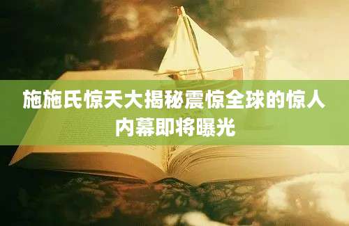 施施氏惊天大揭秘震惊全球的惊人内幕即将曝光