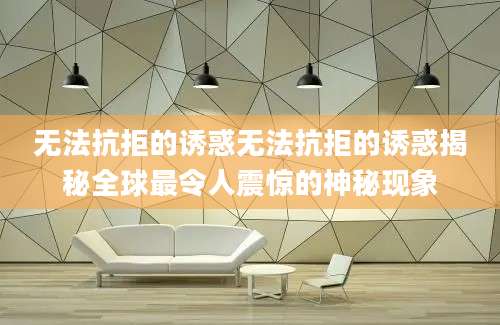 无法抗拒的诱惑无法抗拒的诱惑揭秘全球最令人震惊的神秘现象