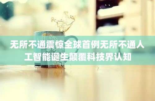 无所不通震惊全球首例无所不通人工智能诞生颠覆科技界认知