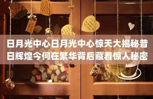 日月光中心日月光中心惊天大揭秘昔日辉煌今何在繁华背后藏着惊人秘密