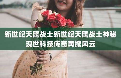 新世纪天鹰战士新世纪天鹰战士神秘现世科技传奇再掀风云