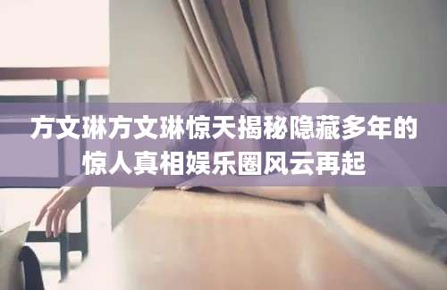 方文琳方文琳惊天揭秘隐藏多年的惊人真相娱乐圈风云再起