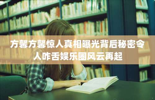 方馨方馨惊人真相曝光背后秘密令人咋舌娱乐圈风云再起