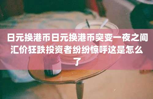 日元换港币日元换港币突变一夜之间汇价狂跌投资者纷纷惊呼这是怎么了