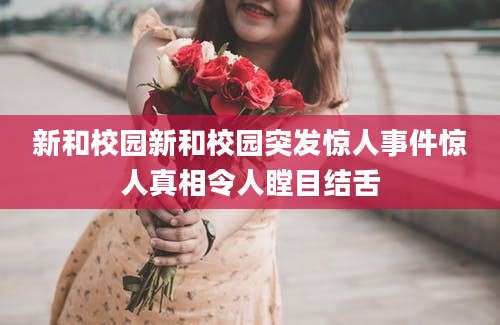 新和校园新和校园突发惊人事件惊人真相令人瞠目结舌