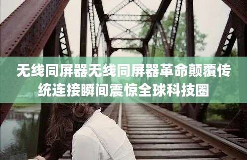 无线同屏器无线同屏器革命颠覆传统连接瞬间震惊全球科技圈