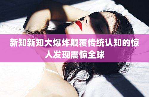 新知新知大爆炸颠覆传统认知的惊人发现震惊全球
