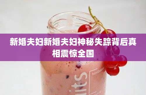 新婚夫妇新婚夫妇神秘失踪背后真相震惊全国