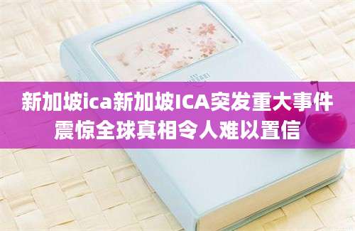 新加坡ica新加坡ICA突发重大事件震惊全球真相令人难以置信