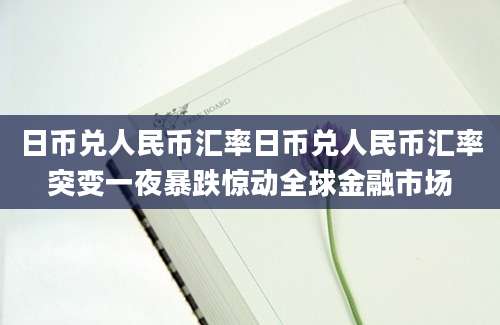 日币兑人民币汇率日币兑人民币汇率突变一夜暴跌惊动全球金融市场