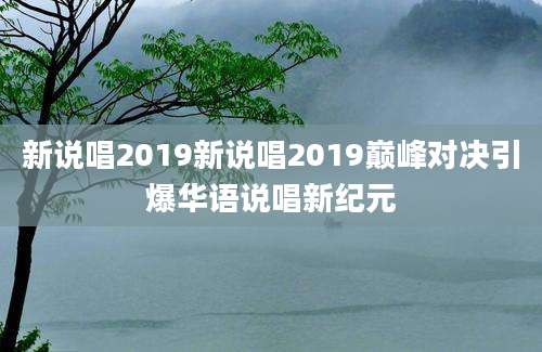 新说唱2019新说唱2019巅峰对决引爆华语说唱新纪元
