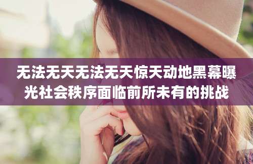 无法无天无法无天惊天动地黑幕曝光社会秩序面临前所未有的挑战