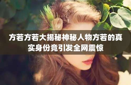 方若方若大揭秘神秘人物方若的真实身份竟引发全网震惊