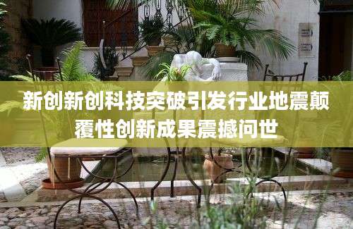 新创新创科技突破引发行业地震颠覆性创新成果震撼问世