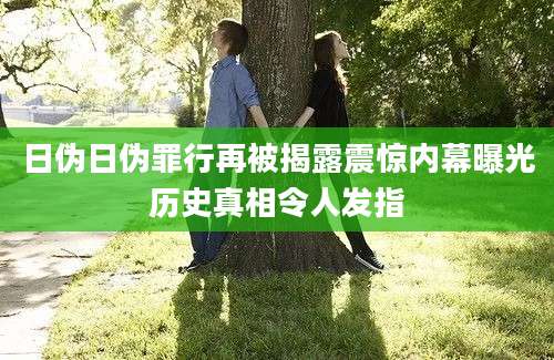 日伪日伪罪行再被揭露震惊内幕曝光历史真相令人发指