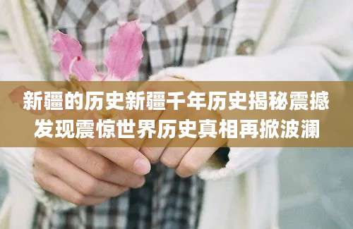 新疆的历史新疆千年历史揭秘震撼发现震惊世界历史真相再掀波澜
