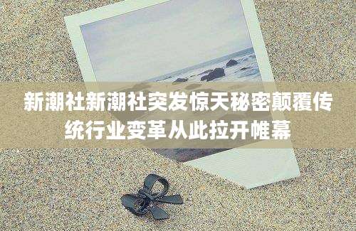 新潮社新潮社突发惊天秘密颠覆传统行业变革从此拉开帷幕
