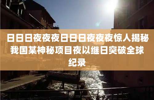 日日日夜夜夜日日日夜夜夜惊人揭秘我国某神秘项目夜以继日突破全球纪录