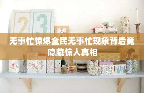 无事忙惊爆全民无事忙现象背后竟隐藏惊人真相