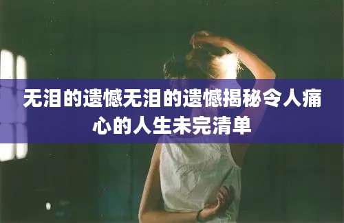 无泪的遗憾无泪的遗憾揭秘令人痛心的人生未完清单