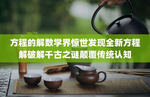 方程的解数学界惊世发现全新方程解破解千古之谜颠覆传统认知