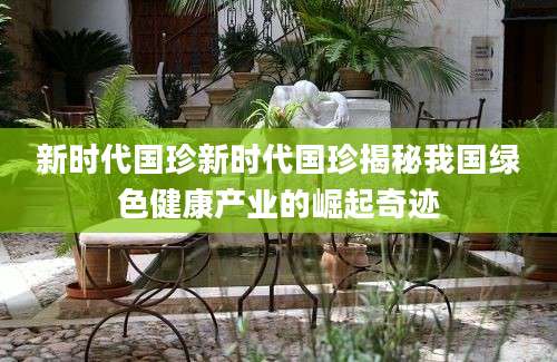 新时代国珍新时代国珍揭秘我国绿色健康产业的崛起奇迹
