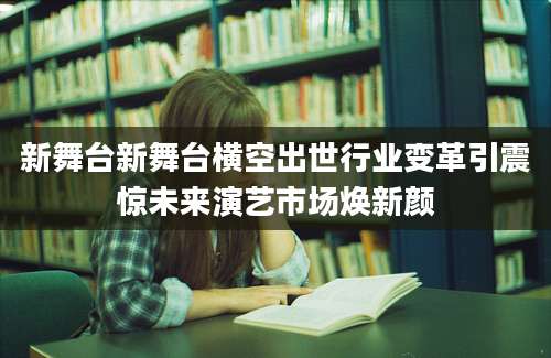新舞台新舞台横空出世行业变革引震惊未来演艺市场焕新颜