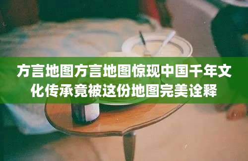 方言地图方言地图惊现中国千年文化传承竟被这份地图完美诠释
