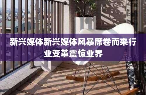 新兴媒体新兴媒体风暴席卷而来行业变革震惊业界